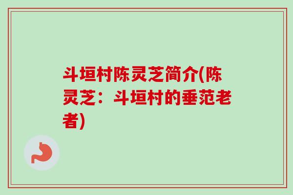 斗垣村陈灵芝简介(陈灵芝：斗垣村的垂范老者)-第1张图片-卓越灵芝孢子粉