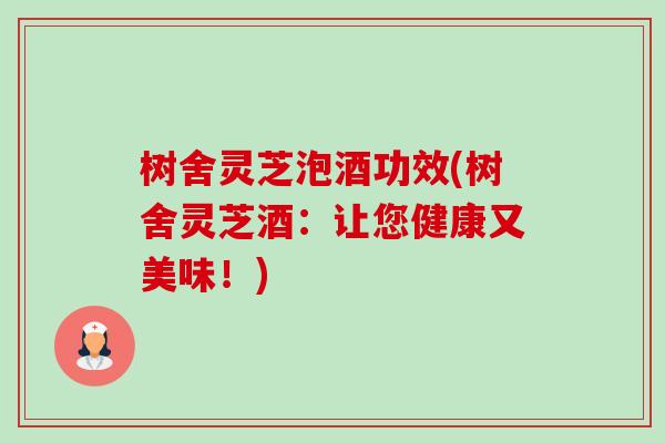 树舍灵芝泡酒功效(树舍灵芝酒：让您健康又美味！)-第1张图片-卓越灵芝孢子粉