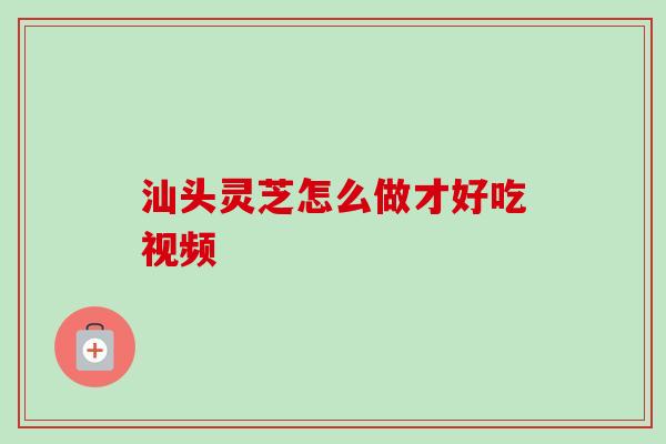 汕头灵芝怎么做才好吃视频-第1张图片-卓越灵芝孢子粉 汕头灵芝怎么做才好吃视频-第1张图片-卓越灵芝孢子粉