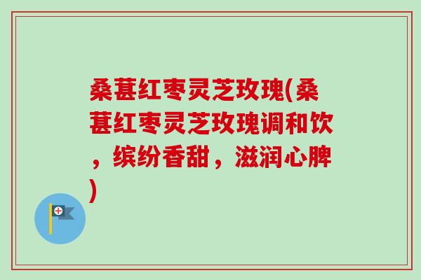 桑葚红枣灵芝玫瑰(桑葚红枣灵芝玫瑰调和饮,缤纷香甜,滋润心脾)-第1张图片-卓越灵芝孢子粉 桑葚红枣灵芝玫瑰(桑葚红枣灵芝玫瑰调和饮,缤纷香甜,滋润心脾)-第1张图片-卓越灵芝孢子粉