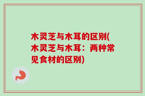 木灵芝与木耳的区别(木灵芝与木耳:两种常见食材的区别)-第1张图片-卓越灵芝孢子粉 木灵芝与木耳的区别(木灵芝与木耳:两种常见食材的区别)-第1张图片-卓越灵芝孢子粉