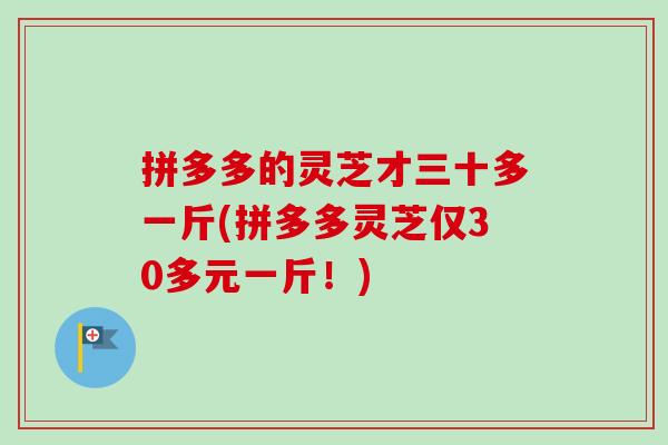 拼多多的灵芝才三十多一斤(拼多多灵芝仅30多元一斤!)-第1张图片-卓越灵芝孢子粉 拼多多的灵芝才三十多一斤(拼多多灵芝仅30多元一斤!)-第1张图片-卓越灵芝孢子粉