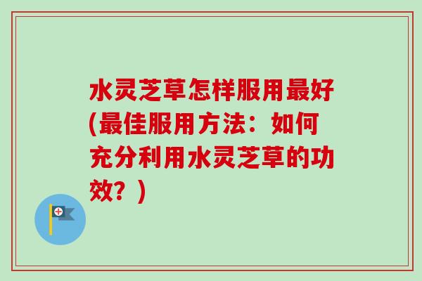 水灵芝草怎样服用最好(最佳服用方法:如何充分利用水灵芝草的功效?)-第1张图片-卓越灵芝孢子粉 水灵芝草怎样服用最好(最佳服用方法:如何充分利用水灵芝草的功效?)-第1张图片-卓越灵芝孢子粉