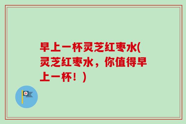 早上一杯灵芝红枣水(灵芝红枣水,你值得早上一杯!)-第1张图片-卓越灵芝孢子粉 早上一杯灵芝红枣水(灵芝红枣水,你值得早上一杯!)-第1张图片-卓越灵芝孢子粉