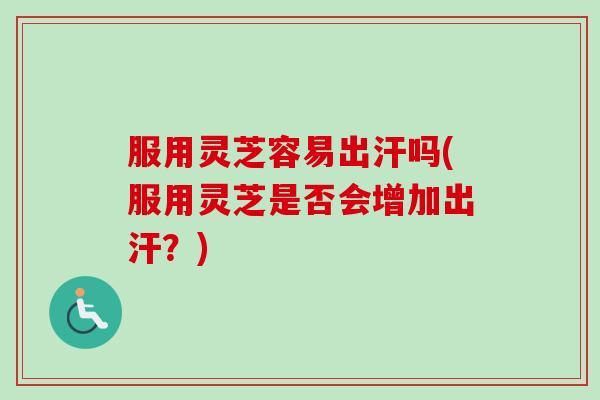 服用灵芝容易出汗吗(服用灵芝是否会增加出汗？)-第1张图片-卓越灵芝孢子粉