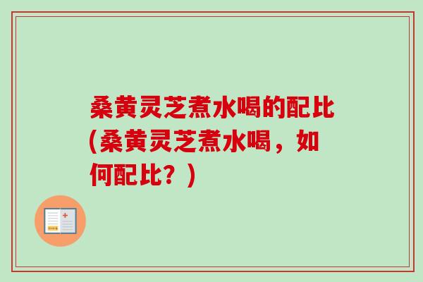 桑黄灵芝煮水喝的配比(桑黄灵芝煮水喝,如何配比?)-第1张图片-卓越灵芝孢子粉 桑黄灵芝煮水喝的配比(桑黄灵芝煮水喝,如何配比?)-第1张图片-卓越灵芝孢子粉