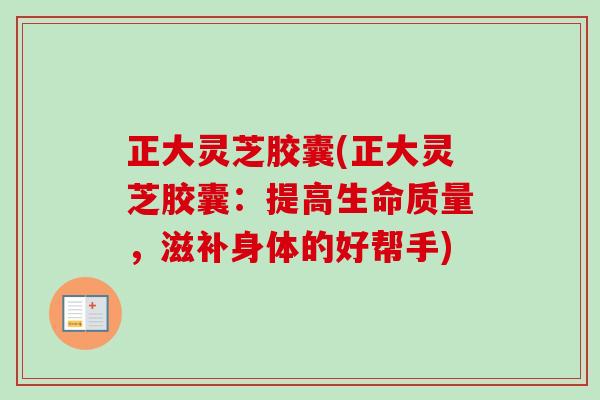 正大灵芝胶囊(正大灵芝胶囊:提高生命质量,滋补身体的好帮手)-第1张图片-卓越灵芝孢子粉 正大灵芝胶囊(正大灵芝胶囊:提高生命质量,滋补身体的好帮手)-第1张图片-卓越灵芝孢子粉