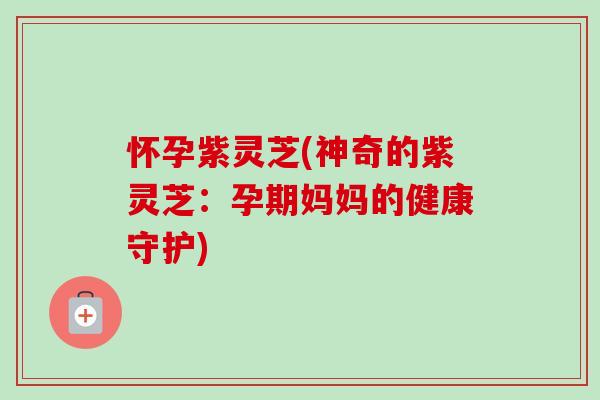 怀孕紫灵芝(神奇的紫灵芝：孕期妈妈的健康守护)-第1张图片-卓越灵芝孢子粉