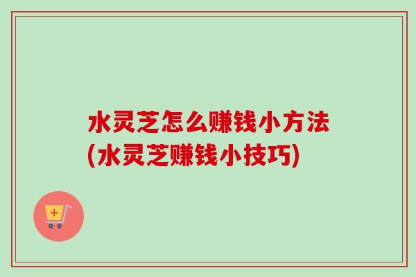 水灵芝怎么赚钱小方法(水灵芝赚钱小技巧)-第1张图片-卓越灵芝孢子粉 水灵芝怎么赚钱小方法(水灵芝赚钱小技巧)-第1张图片-卓越灵芝孢子粉