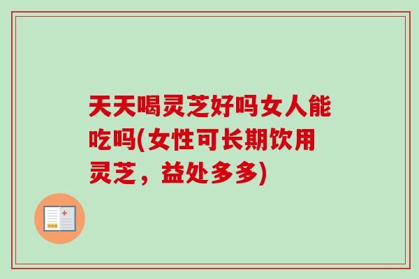 天天喝灵芝好吗女人能吃吗(女性可长期饮用灵芝,益处多多)-第1张图片-卓越灵芝孢子粉 天天喝灵芝好吗女人能吃吗(女性可长期饮用灵芝,益处多多)-第1张图片-卓越灵芝孢子粉