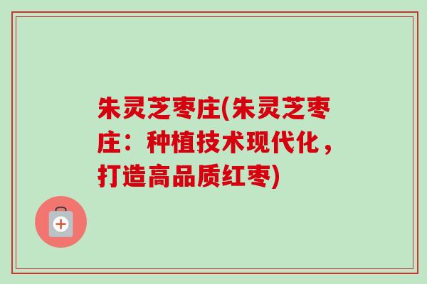 朱灵芝枣庄(朱灵芝枣庄:种植技术现代化,打造高品质红枣)-第1张图片-卓越灵芝孢子粉 朱灵芝枣庄(朱灵芝枣庄:种植技术现代化,打造高品质红枣)-第1张图片-卓越灵芝孢子粉