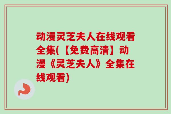 动漫灵芝夫人在线观看全集(【免费高清】动漫《灵芝夫人》全集在线观看)-第1张图片-卓越灵芝孢子粉 动漫灵芝夫人在线观看全集(【免费高清】动漫《灵芝夫人》全集在线观看)-第1张图片-卓越灵芝孢子粉