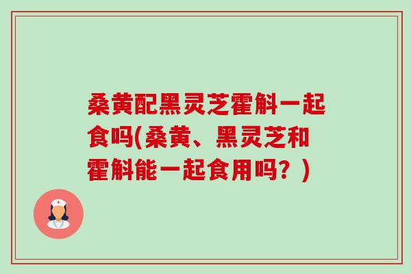 桑黄配黑灵芝霍斛一起食吗(桑黄、黑灵芝和霍斛能一起食用吗?)-第1张图片-卓越灵芝孢子粉 桑黄配黑灵芝霍斛一起食吗(桑黄、黑灵芝和霍斛能一起食用吗?)-第1张图片-卓越灵芝孢子粉