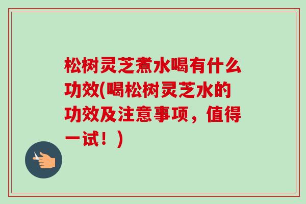 松树灵芝煮水喝有什么功效(喝松树灵芝水的功效及注意事项,值得一试!)-第1张图片-卓越灵芝孢子粉 松树灵芝煮水喝有什么功效(喝松树灵芝水的功效及注意事项,值得一试!)-第1张图片-卓越灵芝孢子粉