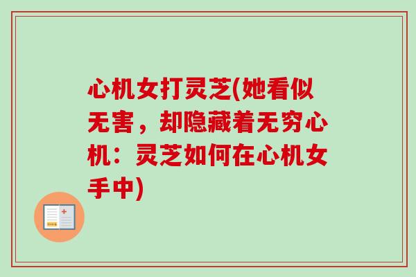 心机女打灵芝(她看似无害,却隐藏着无穷心机:灵芝如何在心机女手中)-第1张图片-卓越灵芝孢子粉 心机女打灵芝(她看似无害,却隐藏着无穷心机:灵芝如何在心机女手中)-第1张图片-卓越灵芝孢子粉