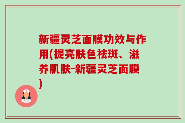新疆灵芝面膜功效与作用(提亮肤色祛斑、滋养肌肤-新疆灵芝面膜)-第1张图片-卓越灵芝孢子粉 新疆灵芝面膜功效与作用(提亮肤色祛斑、滋养肌肤-新疆灵芝面膜)-第1张图片-卓越灵芝孢子粉
