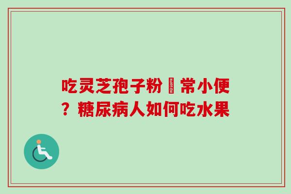 吃灵芝孢子粉經常小便？糖尿病人如何吃水果-第1张图片-卓越灵芝孢子粉