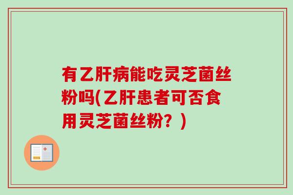 有乙肝病能吃灵芝菌丝粉吗(乙肝患者可否食用灵芝菌丝粉?)-第1张图片-卓越灵芝孢子粉 有乙肝病能吃灵芝菌丝粉吗(乙肝患者可否食用灵芝菌丝粉?)-第1张图片-卓越灵芝孢子粉
