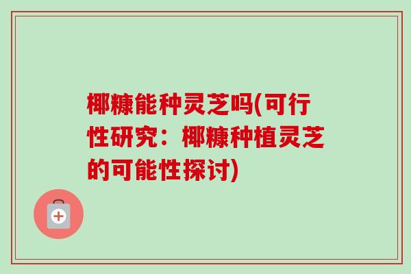 椰糠能种灵芝吗(可行性研究:椰糠种植灵芝的可能性探讨)-第1张图片-卓越灵芝孢子粉 椰糠能种灵芝吗(可行性研究:椰糠种植灵芝的可能性探讨)-第1张图片-卓越灵芝孢子粉