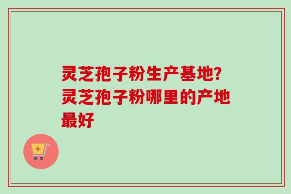 灵芝孢子粉生产基地?灵芝孢子粉哪里的产地最好-第1张图片-卓越灵芝孢子粉 灵芝孢子粉生产基地?灵芝孢子粉哪里的产地最好-第1张图片-卓越灵芝孢子粉