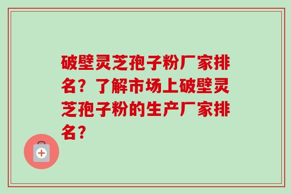 破壁灵芝孢子粉厂家排名?了解市场上破壁灵芝孢子粉的生产厂家排名?-第1张图片-卓越灵芝孢子粉 破壁灵芝孢子粉厂家排名?了解市场上破壁灵芝孢子粉的生产厂家排名?-第1张图片-卓越灵芝孢子粉