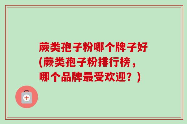 蕨类孢子粉哪个牌子好(蕨类孢子粉排行榜,哪个品牌最受欢迎?)-第1张图片-卓越灵芝孢子粉 蕨类孢子粉哪个牌子好(蕨类孢子粉排行榜,哪个品牌最受欢迎?)-第1张图片-卓越灵芝孢子粉