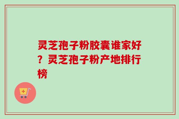 灵芝孢子粉胶囊谁家好？灵芝孢子粉产地排行榜-第1张图片-卓越灵芝孢子粉