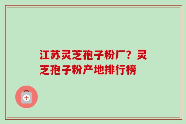 江苏灵芝孢子粉厂?灵芝孢子粉产地排行榜-第1张图片-卓越灵芝孢子粉 江苏灵芝孢子粉厂?灵芝孢子粉产地排行榜-第1张图片-卓越灵芝孢子粉