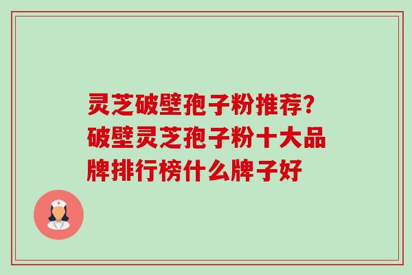 灵芝破壁孢子粉推荐？破壁灵芝孢子粉十大品牌排行榜什么牌子好-第1张图片-卓越灵芝孢子粉