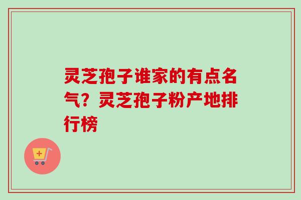 灵芝孢子谁家的有点名气？灵芝孢子粉产地排行榜-第1张图片-卓越灵芝孢子粉