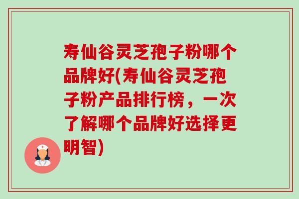 寿仙谷灵芝孢子粉哪个品牌好(寿仙谷灵芝孢子粉产品排行榜，一次了解哪个品牌好选择更明智)-第1张图片-卓越灵芝孢子粉