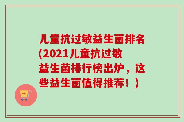 儿童抗过敏益生菌排名(2021儿童抗过敏益生菌排行榜出炉，这些益生菌值得推荐！)-第1张图片-卓越灵芝孢子粉