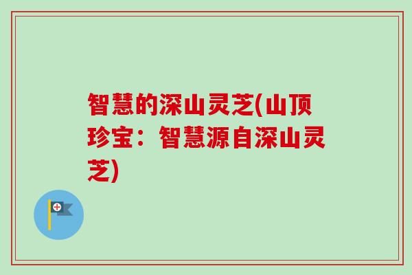 智慧的深山灵芝(山顶珍宝：智慧源自深山灵芝)-第1张图片-卓越灵芝孢子粉