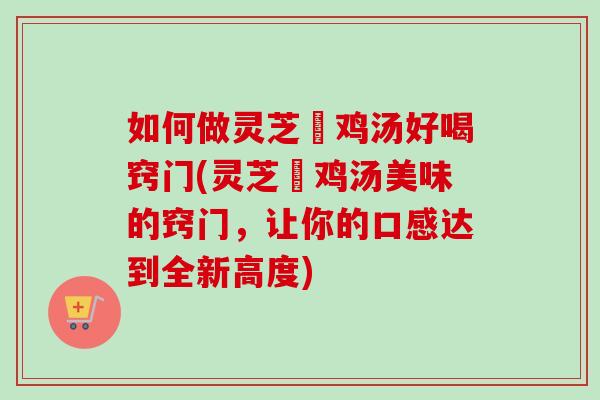 如何做灵芝焗鸡汤好喝窍门(灵芝焗鸡汤美味的窍门,让你的口感达到全新高度)-第1张图片-卓越灵芝孢子粉 如何做灵芝焗鸡汤好喝窍门(灵芝焗鸡汤美味的窍门,让你的口感达到全新高度)-第1张图片-卓越灵芝孢子粉