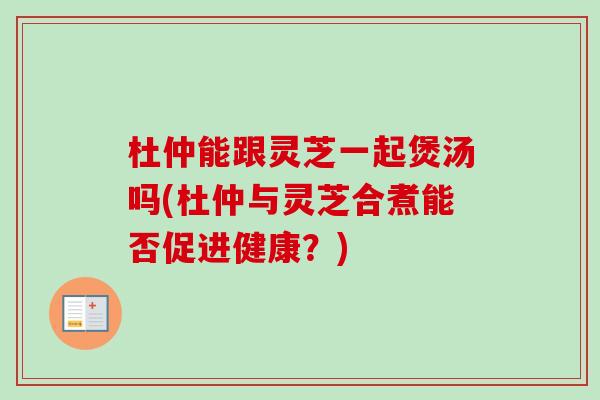 杜仲能跟灵芝一起煲汤吗(杜仲与灵芝合煮能否促进健康?)-第1张图片-卓越灵芝孢子粉 杜仲能跟灵芝一起煲汤吗(杜仲与灵芝合煮能否促进健康?)-第1张图片-卓越灵芝孢子粉