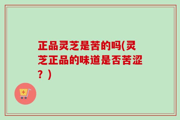 正品灵芝是苦的吗(灵芝正品的味道是否苦涩？)-第1张图片-卓越灵芝孢子粉