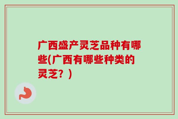 广西盛产灵芝品种有哪些(广西有哪些种类的灵芝?)-第1张图片-卓越灵芝孢子粉 广西盛产灵芝品种有哪些(广西有哪些种类的灵芝?)-第1张图片-卓越灵芝孢子粉