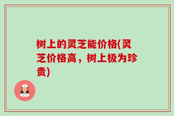 树上的灵芝能价格(灵芝价格高,树上极为珍贵)-第1张图片-卓越灵芝孢子粉 树上的灵芝能价格(灵芝价格高,树上极为珍贵)-第1张图片-卓越灵芝孢子粉