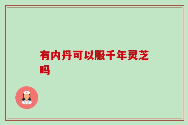 有内丹可以服千年灵芝吗-第1张图片-卓越灵芝孢子粉 有内丹可以服千年灵芝吗-第1张图片-卓越灵芝孢子粉