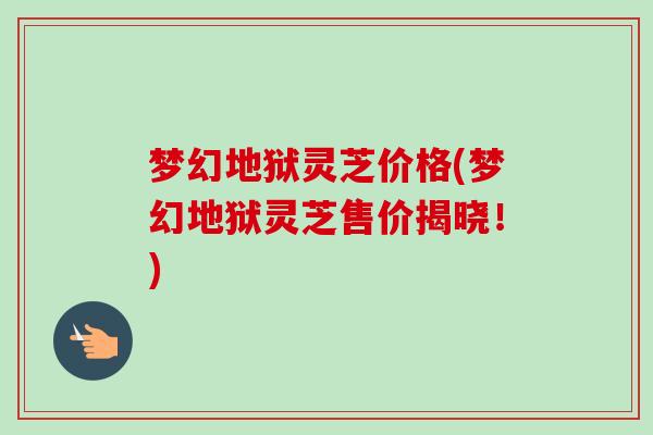 梦幻地狱灵芝价格(梦幻地狱灵芝售价揭晓!)-第1张图片-卓越灵芝孢子粉 梦幻地狱灵芝价格(梦幻地狱灵芝售价揭晓!)-第1张图片-卓越灵芝孢子粉