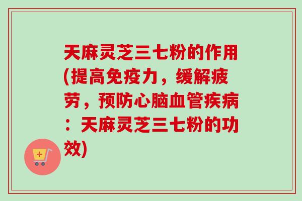 天麻灵芝三七粉的作用(提高免疫力，缓解疲劳，预防心脑血管疾病：天麻灵芝三七粉的功效)-第1张图片-卓越灵芝孢子粉