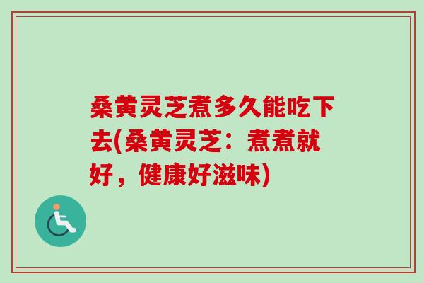 桑黄灵芝煮多久能吃下去(桑黄灵芝:煮煮就好,健康好滋味)-第1张图片-卓越灵芝孢子粉 桑黄灵芝煮多久能吃下去(桑黄灵芝:煮煮就好,健康好滋味)-第1张图片-卓越灵芝孢子粉