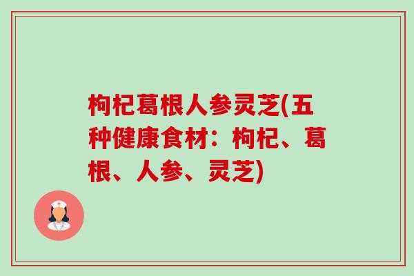 枸杞葛根人参灵芝(五种健康食材:枸杞、葛根、人参、灵芝)-第1张图片-卓越灵芝孢子粉 枸杞葛根人参灵芝(五种健康食材:枸杞、葛根、人参、灵芝)-第1张图片-卓越灵芝孢子粉
