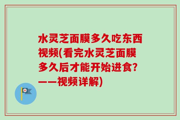 水灵芝面膜多久吃东西视频(看完水灵芝面膜多久后才能开始进食?——视频详解)-第1张图片-卓越灵芝孢子粉 水灵芝面膜多久吃东西视频(看完水灵芝面膜多久后才能开始进食?——视频详解)-第1张图片-卓越灵芝孢子粉