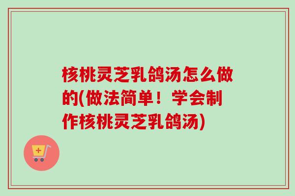 核桃灵芝乳鸽汤怎么做的(做法简单！学会制作核桃灵芝乳鸽汤)-第1张图片-卓越灵芝孢子粉