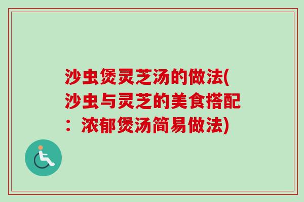 沙虫煲灵芝汤的做法(沙虫与灵芝的美食搭配:浓郁煲汤简易做法)-第1张图片-卓越灵芝孢子粉 沙虫煲灵芝汤的做法(沙虫与灵芝的美食搭配:浓郁煲汤简易做法)-第1张图片-卓越灵芝孢子粉