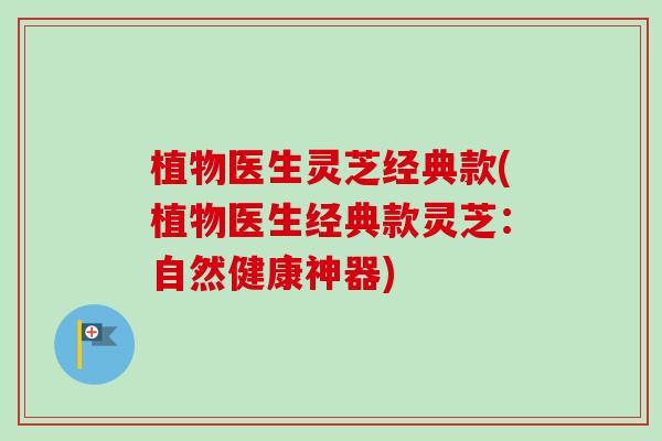 植物医生灵芝经典款(植物医生经典款灵芝:自然健康神器)-第1张图片-卓越灵芝孢子粉 植物医生灵芝经典款(植物医生经典款灵芝:自然健康神器)-第1张图片-卓越灵芝孢子粉