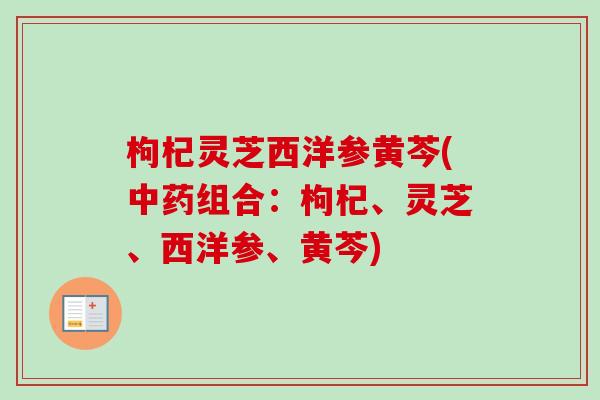 枸杞灵芝西洋参黄芩(中药组合:枸杞、灵芝、西洋参、黄芩)-第1张图片-卓越灵芝孢子粉 枸杞灵芝西洋参黄芩(中药组合:枸杞、灵芝、西洋参、黄芩)-第1张图片-卓越灵芝孢子粉