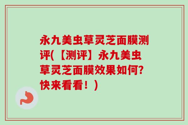 永九美虫草灵芝面膜测评(【测评】永九美虫草灵芝面膜效果如何?快来看看!)-第1张图片-卓越灵芝孢子粉 永九美虫草灵芝面膜测评(【测评】永九美虫草灵芝面膜效果如何?快来看看!)-第1张图片-卓越灵芝孢子粉