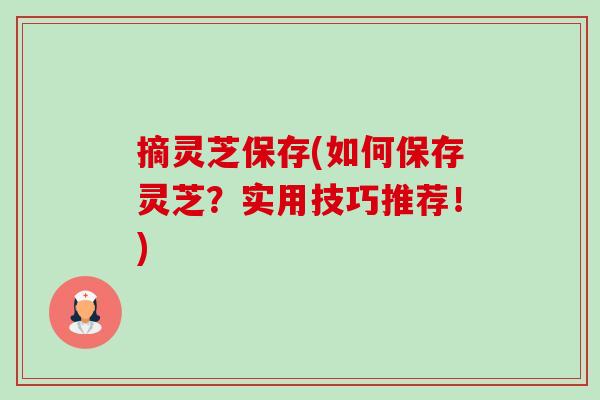 摘灵芝保存(如何保存灵芝？实用技巧推荐！)-第1张图片-卓越灵芝孢子粉
